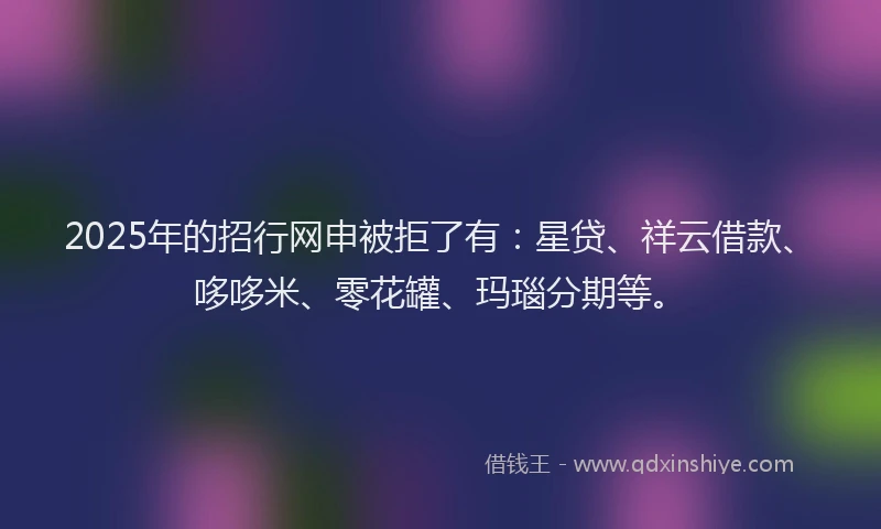 2025年的招行网申被拒了有：星贷、祥云借款、哆哆米、零花罐、玛瑙分期等。