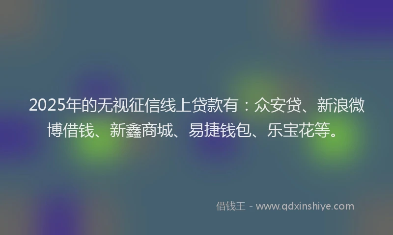 2025年的无视征信线上贷款有：众安贷、新浪微博借钱、新鑫商城、易捷钱包、乐宝花等。