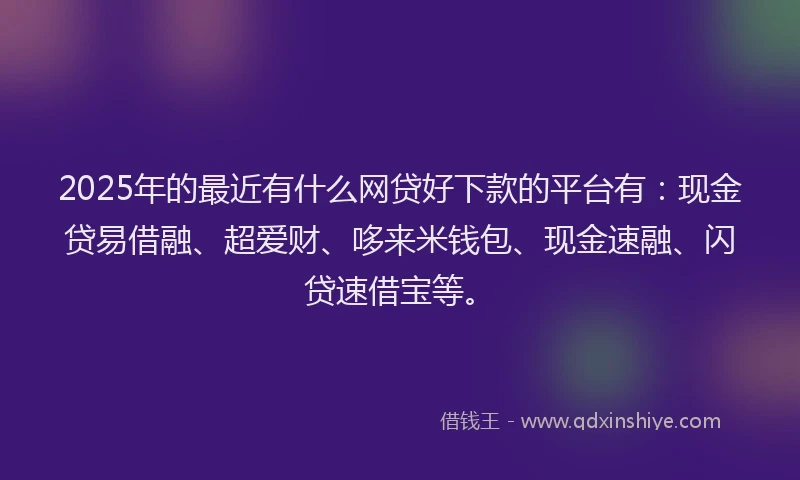 2025年的最近有什么网贷好下款的平台有：现金贷易借融、超爱财、哆来米钱包、现金速融、闪贷速借宝等。
