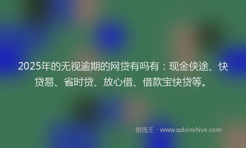 2025年的无视逾期的网贷有吗有：现金侠途、快贷易、省时贷、放心借、借款宝快贷等。