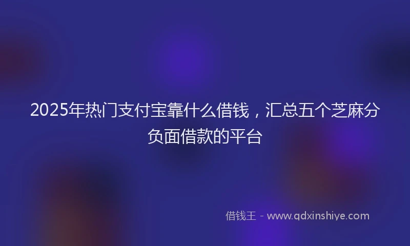 2025年热门支付宝靠什么借钱，汇总五个芝麻分负面借款的平台