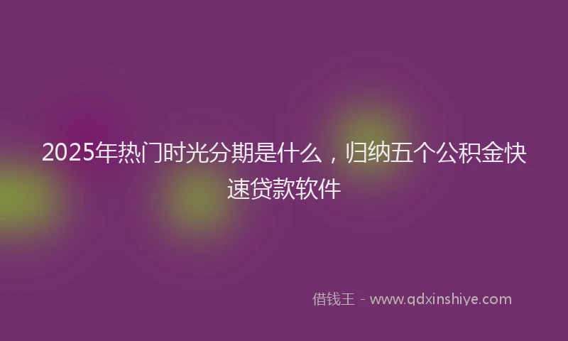 2025年热门时光分期是什么，归纳五个公积金快速贷款软件