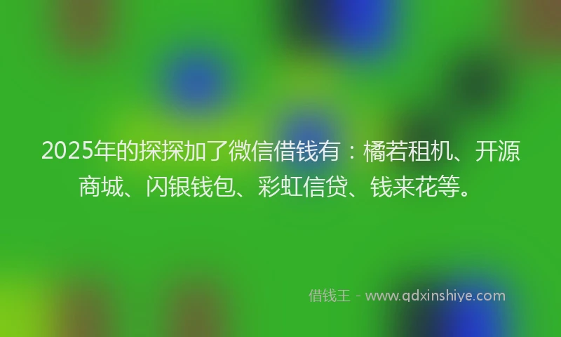 2025年的探探加了微信借钱有：橘若租机、开源商城、闪银钱包、彩虹信贷、钱来花等。