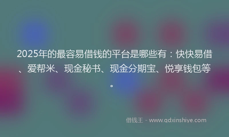 2025年的最容易借钱的平台是哪些有：快快易借、爱帮米、现金秘书、现金分期宝、悦享钱包等。
