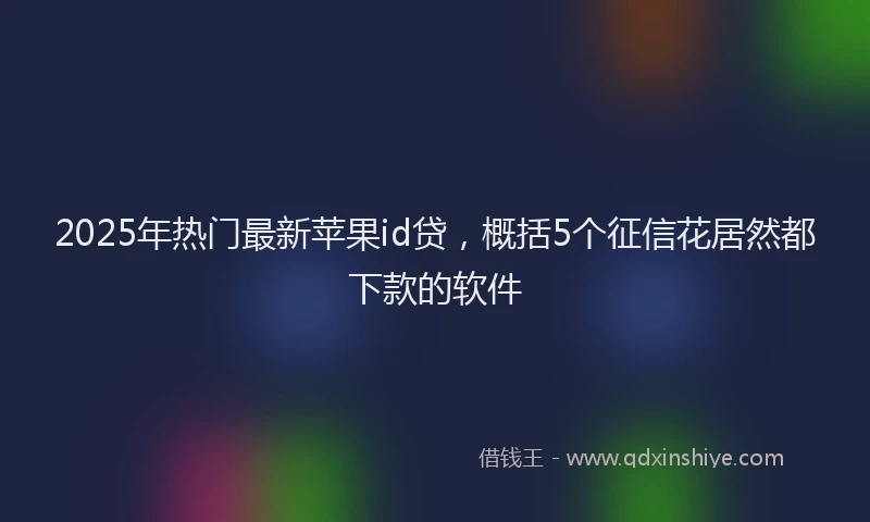 2025年热门最新苹果id贷，概括5个征信花居然都下款的软件