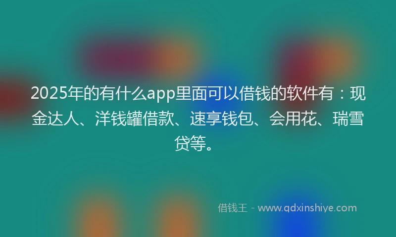 2025年的有什么app里面可以借钱的软件有：现金达人、洋钱罐借款、速享钱包、会用花、瑞雪贷等。