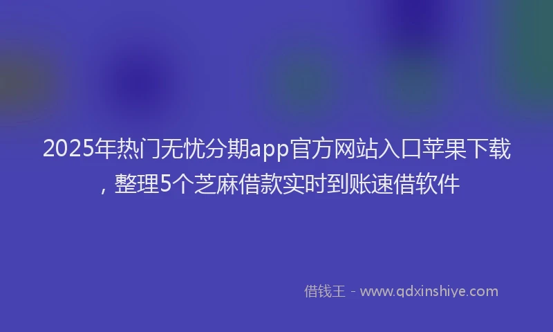 2025年热门无忧分期app官方网站入口苹果下载，整理5个芝麻借款实时到账速借软件