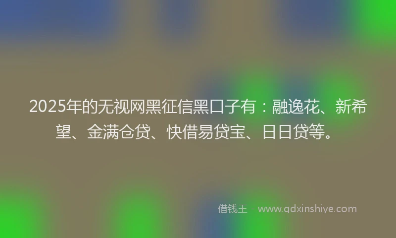 2025年的无视网黑征信黑口子有：融逸花、新希望、金满仓贷、快借易贷宝、日日贷等。