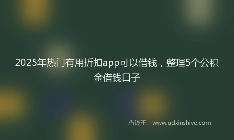 2025年热门有用折扣app可以借钱，整理5个公积金借钱口子