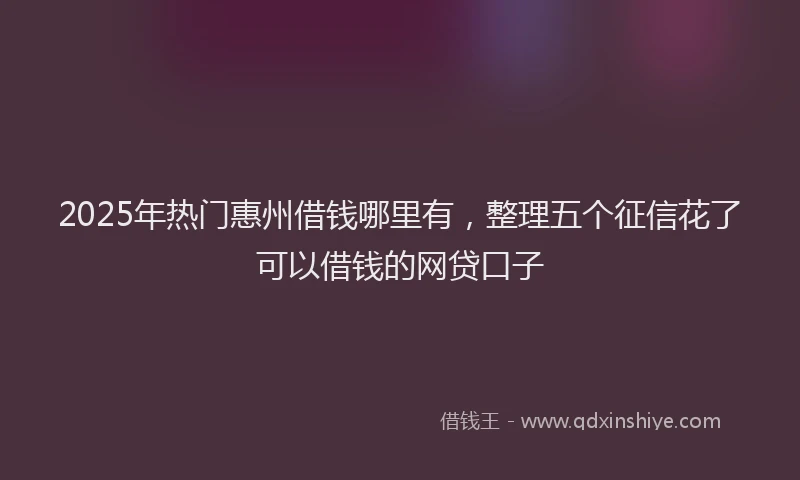 2025年热门惠州借钱哪里有，整理五个征信花了可以借钱的网贷口子