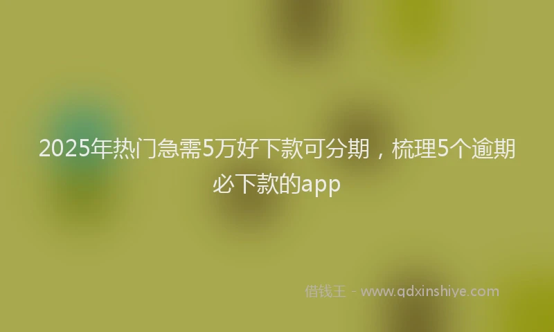 2025年热门急需5万好下款可分期，梳理5个逾期必下款的app