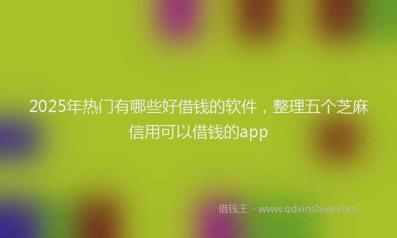 2025年热门有哪些好借钱的软件，整理五个芝麻信用可以借钱的app