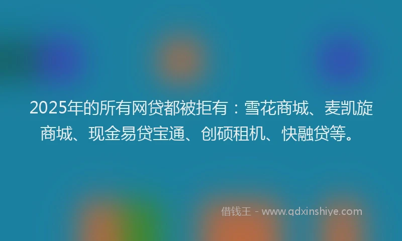 2025年的所有网贷都被拒有：雪花商城、麦凯旋商城、现金易贷宝通、创硕租机、快融贷等。