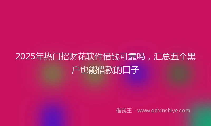 2025年热门招财花软件借钱可靠吗，汇总五个黑户也能借款的口子