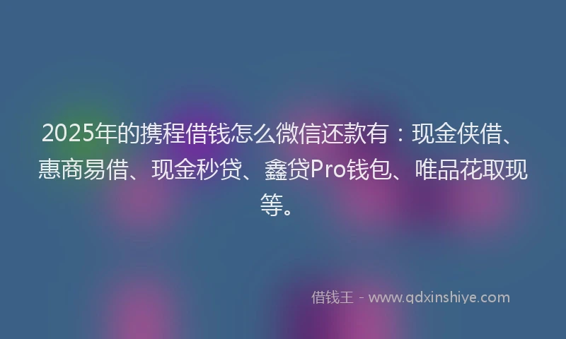 2025年的携程借钱怎么微信还款有：现金侠借、惠商易借、现金秒贷、鑫贷Pro钱包、唯品花取现等。