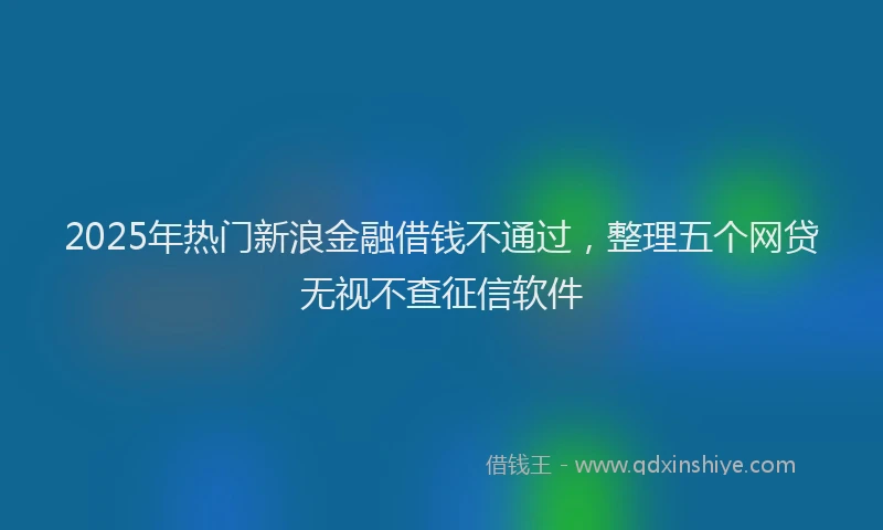 2025年热门新浪金融借钱不通过，整理五个网贷无视不查征信软件