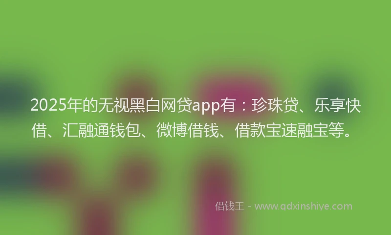 2025年的无视黑白网贷app有：珍珠贷、乐享快借、汇融通钱包、微博借钱、借款宝速融宝等。