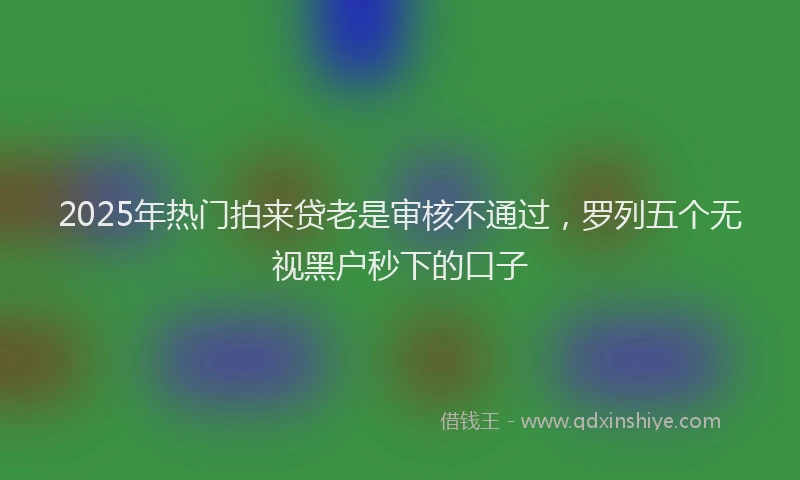 2025年热门拍来贷老是审核不通过，罗列五个无视黑户秒下的口子