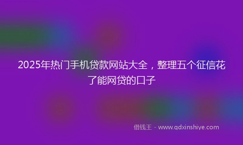 2025年热门手机贷款网站大全，整理五个征信花了能网贷的口子