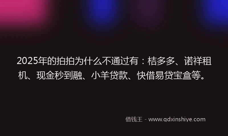 2025年的拍拍为什么不通过有：桔多多、诺祥租机、现金秒到融、小羊贷款、快借易贷宝盒等。