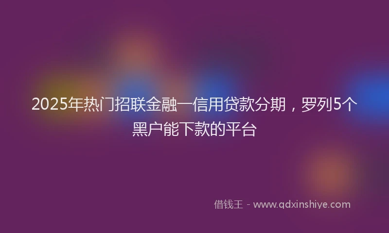2025年热门招联金融一信用贷款分期，罗列5个黑户能下款的平台