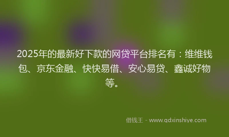 2025年的最新好下款的网贷平台排名有：维维钱包、京东金融、快快易借、安心易贷、鑫诚好物等。