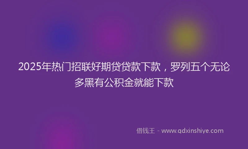 2025年热门招联好期贷贷款下款，罗列五个无论多黑有公积金就能下款