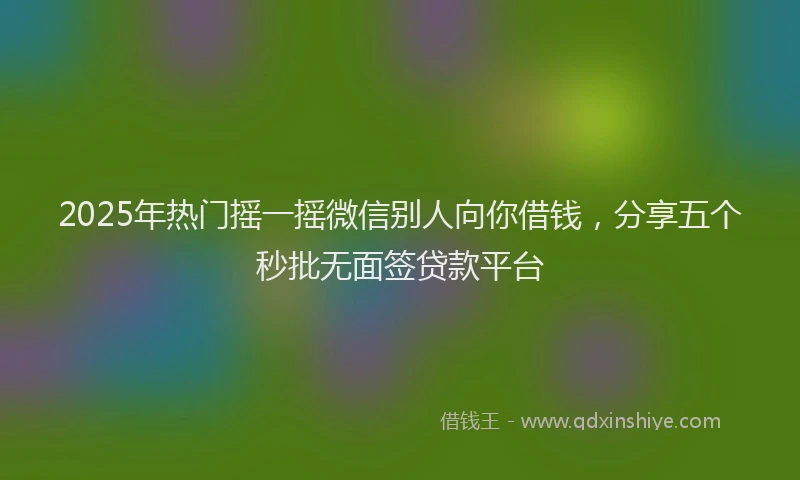 2025年热门摇一摇微信别人向你借钱，分享五个秒批无面签贷款平台