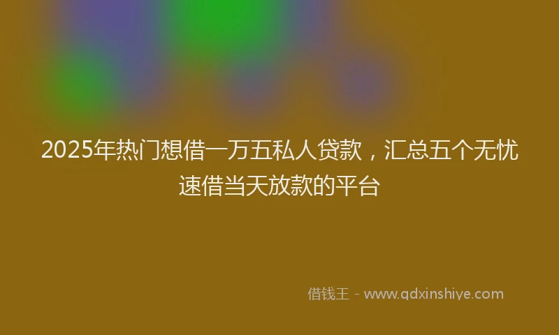 2025年热门想借一万五私人贷款，汇总五个无忧速借当天放款的平台