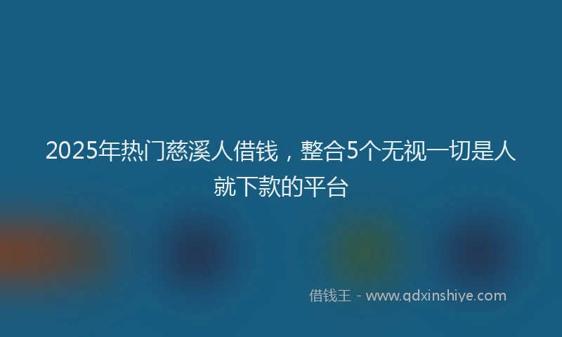 2025年热门慈溪人借钱，整合5个无视一切是人就下款的平台