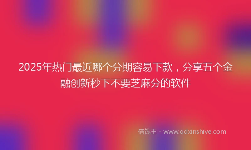 2025年热门最近哪个分期容易下款，分享五个金融创新秒下不要芝麻分的软件
