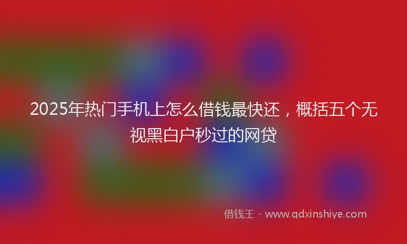 2025年热门手机上怎么借钱最快还，概括五个无视黑白户秒过的网贷
