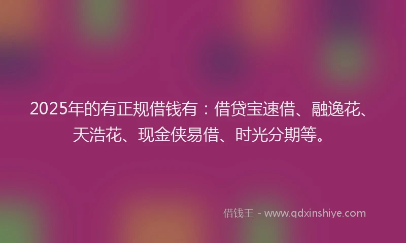 2025年的有正规借钱有：借贷宝速借、融逸花、天浩花、现金侠易借、时光分期等。