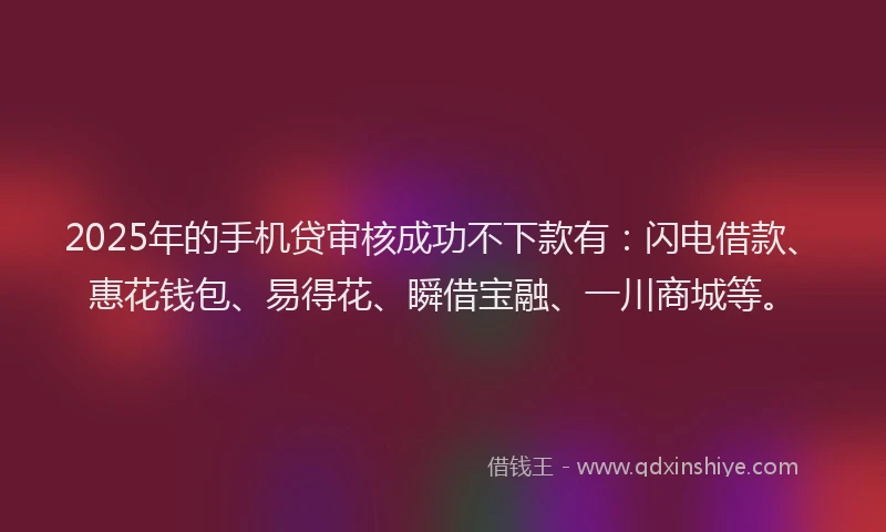 2025年的手机贷审核成功不下款有：闪电借款、惠花钱包、易得花、瞬借宝融、一川商城等。