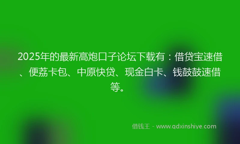 2025年的最新高炮口子论坛下载有：借贷宝速借、便荔卡包、中原快贷、现金白卡、钱鼓鼓速借等。