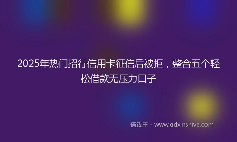 2025年热门招行信用卡征信后被拒，整合五个轻松借款无压力口子
