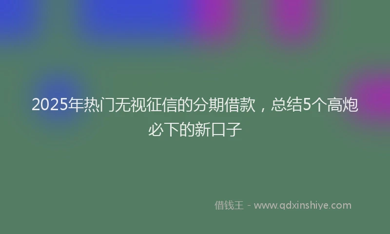 2025年热门无视征信的分期借款，总结5个高炮必下的新口子