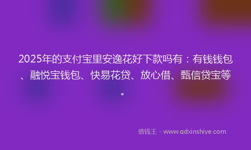 2025年的支付宝里安逸花好下款吗有：有钱钱包、融悦宝钱包、快易花贷、放心借、甄信贷宝等。
