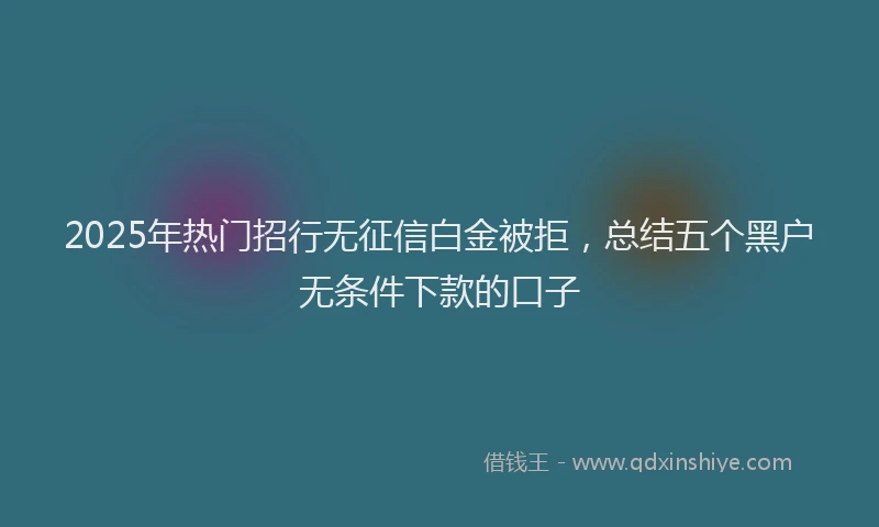 2025年热门招行无征信白金被拒，总结五个黑户无条件下款的口子