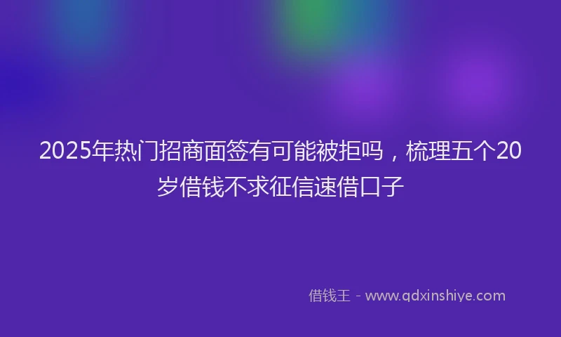 2025年热门招商面签有可能被拒吗，梳理五个20岁借钱不求征信速借口子