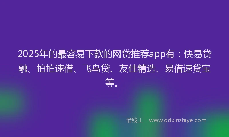 2025年的最容易下款的网贷推荐app有：快易贷融、拍拍速借、飞鸟贷、友佳精选、易借速贷宝等。