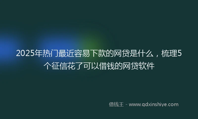 2025年热门最近容易下款的网贷是什么，梳理5个征信花了可以借钱的网贷软件