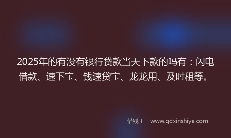 2025年的有没有银行贷款当天下款的吗有：闪电借款、速下宝、钱速贷宝、龙龙用、及时租等。