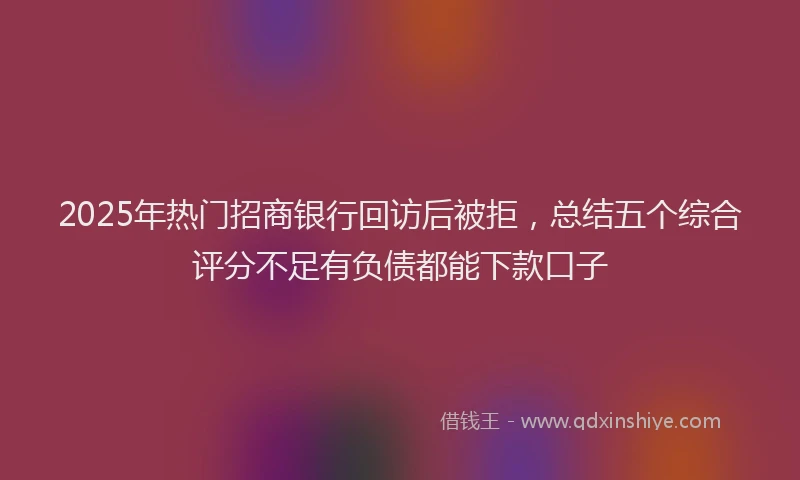 2025年热门招商银行回访后被拒，总结五个综合评分不足有负债都能下款口子