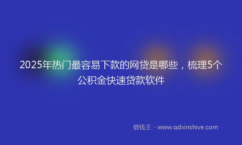 2025年热门最容易下款的网贷是哪些，梳理5个公积金快速贷款软件