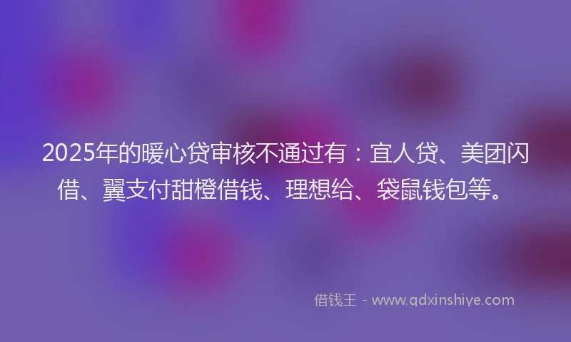 2025年的暖心贷审核不通过有：宜人贷、美团闪借、翼支付甜橙借钱、理想给、袋鼠钱包等。