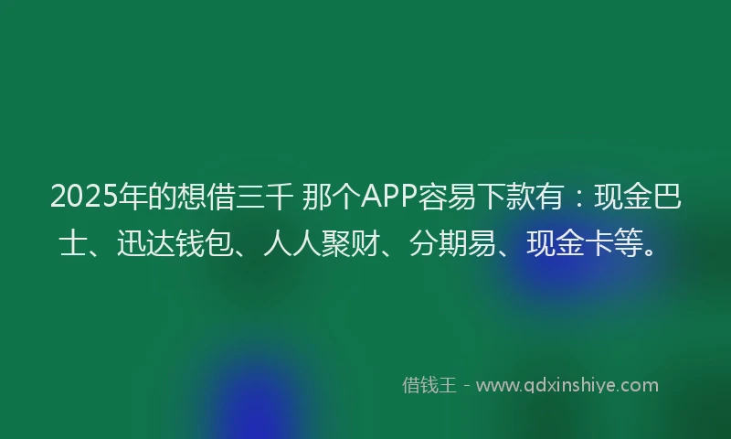2025年的想借三千 那个APP容易下款有：现金巴士、迅达钱包、人人聚财、分期易、现金卡等。