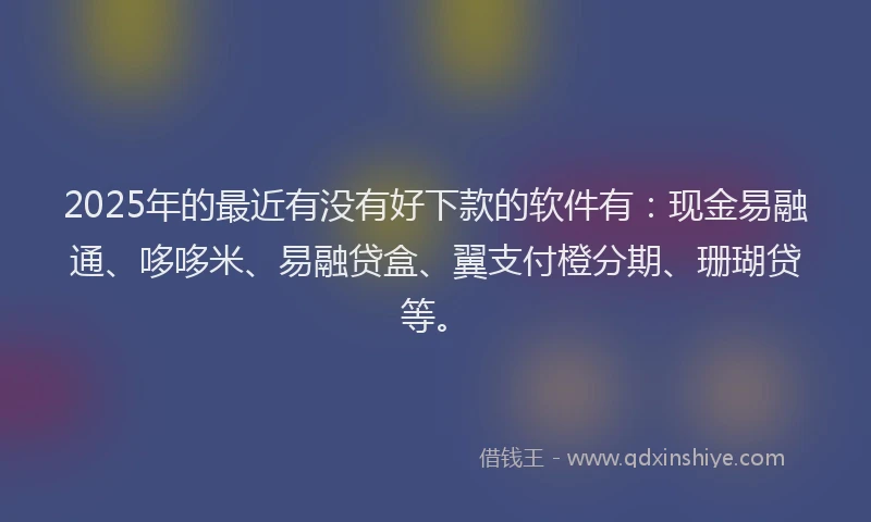 2025年的最近有没有好下款的软件有：现金易融通、哆哆米、易融贷盒、翼支付橙分期、珊瑚贷等。