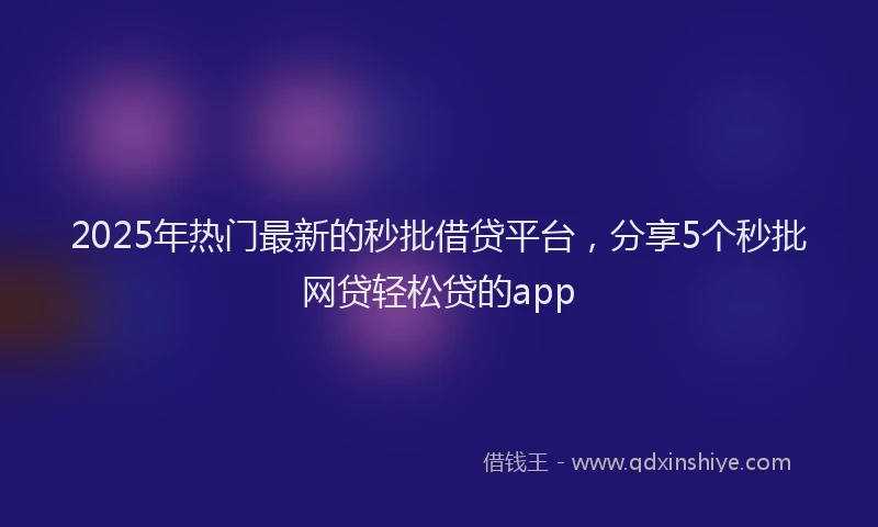 2025年热门最新的秒批借贷平台，分享5个秒批网贷轻松贷的app