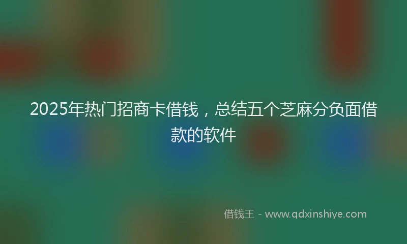 2025年热门招商卡借钱，总结五个芝麻分负面借款的软件